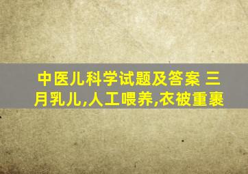 中医儿科学试题及答案 三月乳儿,人工喂养,衣被重裹